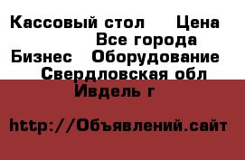 Кассовый стол ! › Цена ­ 5 000 - Все города Бизнес » Оборудование   . Свердловская обл.,Ивдель г.